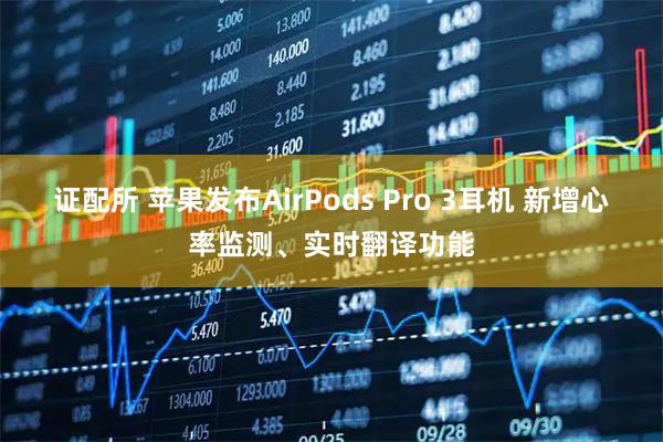 证配所 苹果发布AirPods Pro 3耳机 新增心率监测、实时翻译功能
